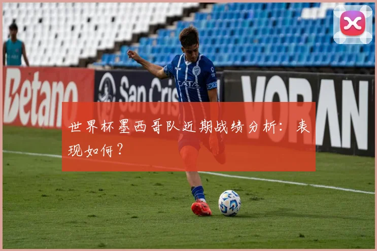 世界杯墨西哥队近期战绩分析：表现如何？