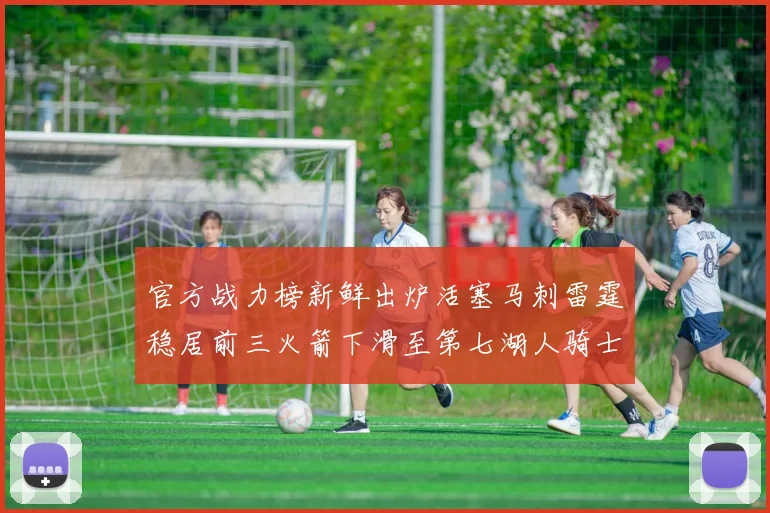 官方战力榜新鲜出炉活塞马刺雷霆稳居前三火箭下滑至第七湖人骑士表现不佳