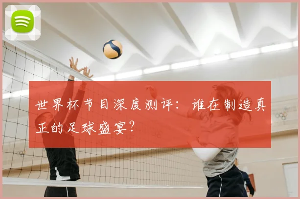 世界杯节目深度测评：谁在制造真正的足球盛宴？