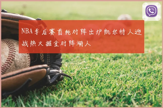 NBA季后赛首轮对阵出炉凯尔特人迎战热火掘金对阵湖人