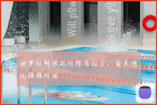 世界杯阿根廷对阵乌拉圭，南美德比强强对话