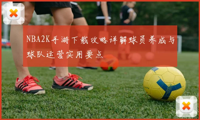 NBA2K手游下载攻略详解球员养成与球队运营实用要点