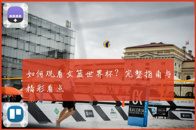 如何观看女篮世界杯？完整指南与精彩看点