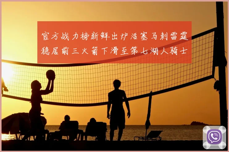 官方战力榜新鲜出炉活塞马刺雷霆稳居前三火箭下滑至第七湖人骑士表现不佳