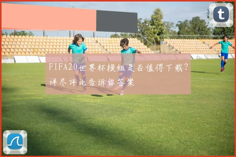 FIFA20世界杯模组是否值得下载？详尽评论告诉你答案
