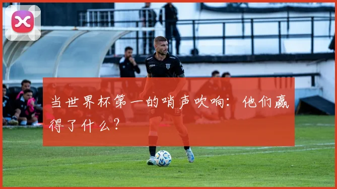 当世界杯第一的哨声吹响：他们赢得了什么？