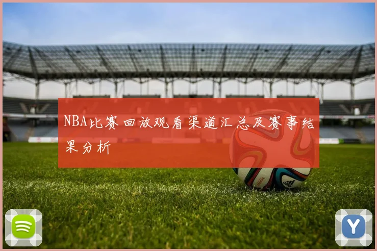 NBA比赛回放观看渠道汇总及赛事结果分析