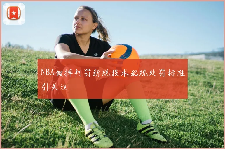 NBA假摔判罚新规技术犯规处罚标准引关注