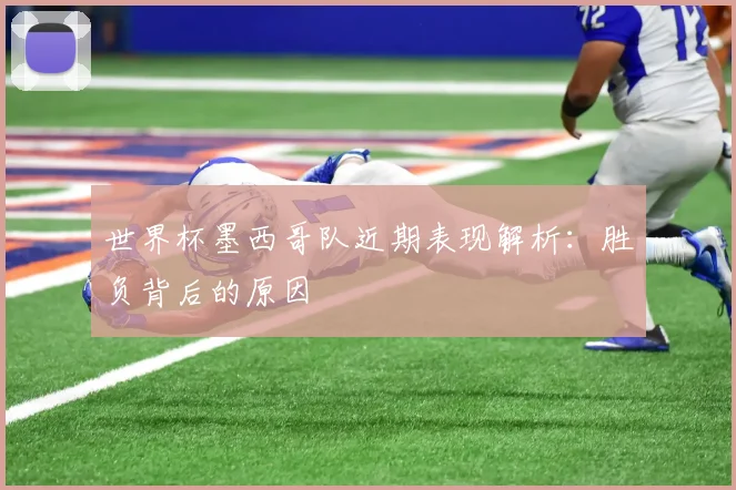 世界杯墨西哥队近期表现解析：胜负背后的原因
