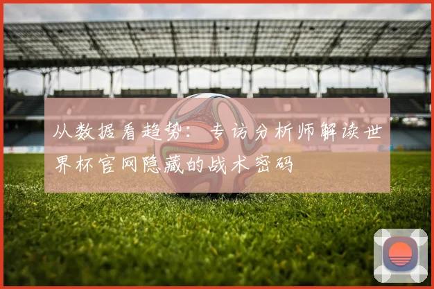 从数据看趋势：专访分析师解读世界杯官网隐藏的战术密码