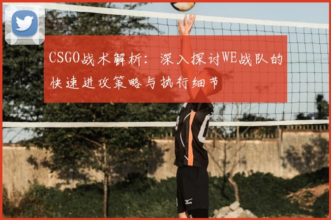 CSGO战术解析：深入探讨WE战队的快速进攻策略与执行细节
