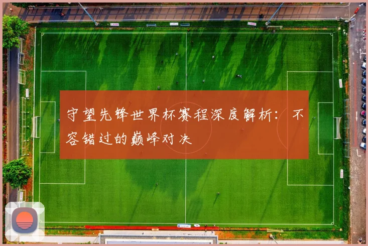 守望先锋世界杯赛程深度解析：不容错过的巅峰对决