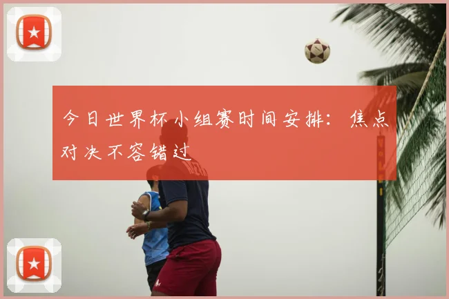 今日世界杯小组赛时间安排：焦点对决不容错过