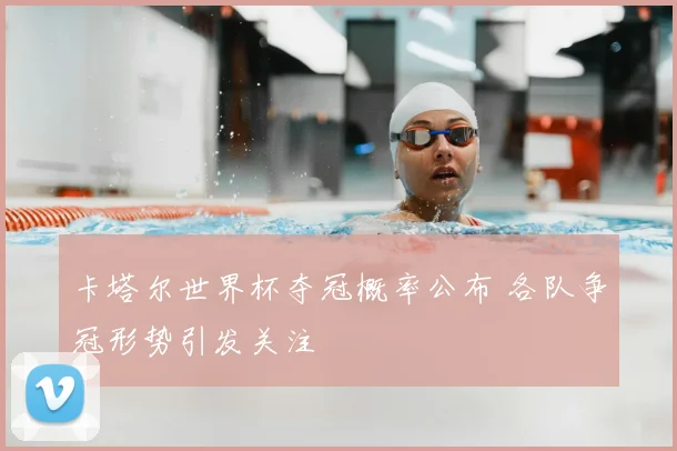 卡塔尔世界杯夺冠概率公布 各队争冠形势引发关注