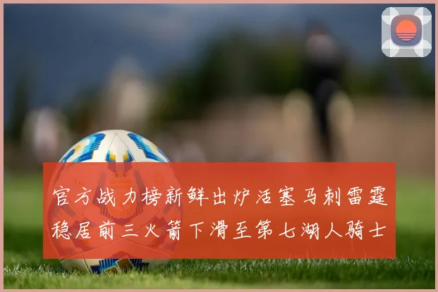 官方战力榜新鲜出炉活塞马刺雷霆稳居前三火箭下滑至第七湖人骑士表现不佳