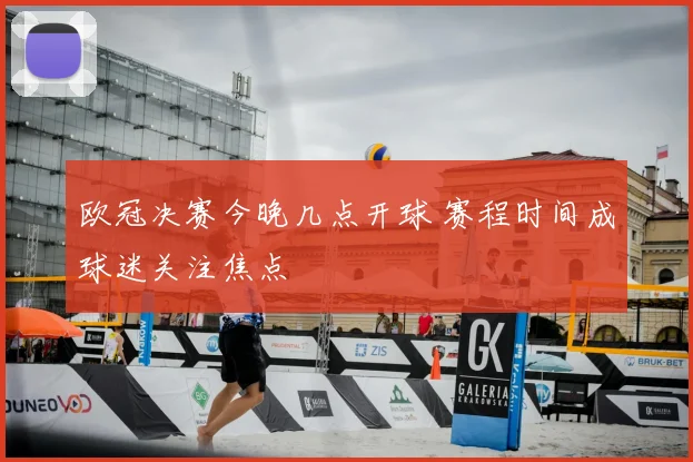 欧冠决赛今晚几点开球 赛程时间成球迷关注焦点
