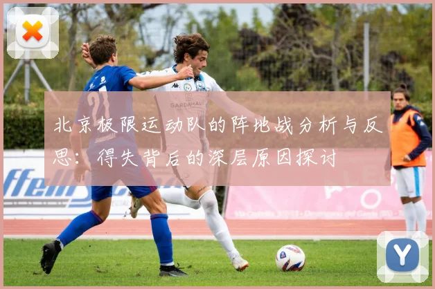 北京极限运动队的阵地战分析与反思：得失背后的深层原因探讨