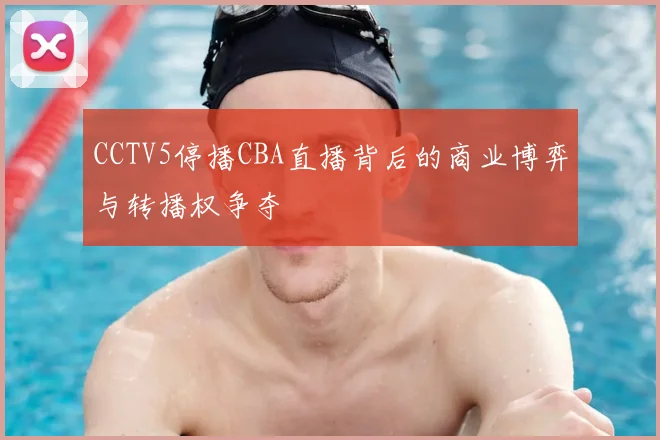 CCTV5停播CBA直播背后的商业博弈与转播权争夺