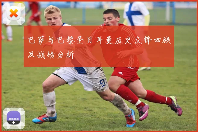 巴萨与巴黎圣日耳曼历史交锋回顾及战绩分析