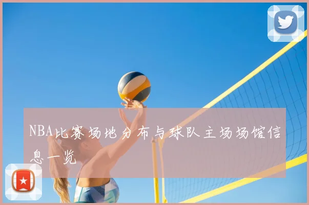 NBA比赛场地分布与球队主场场馆信息一览