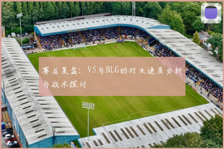 赛后复盘：V5与BLG的对决速度分析与战术探讨