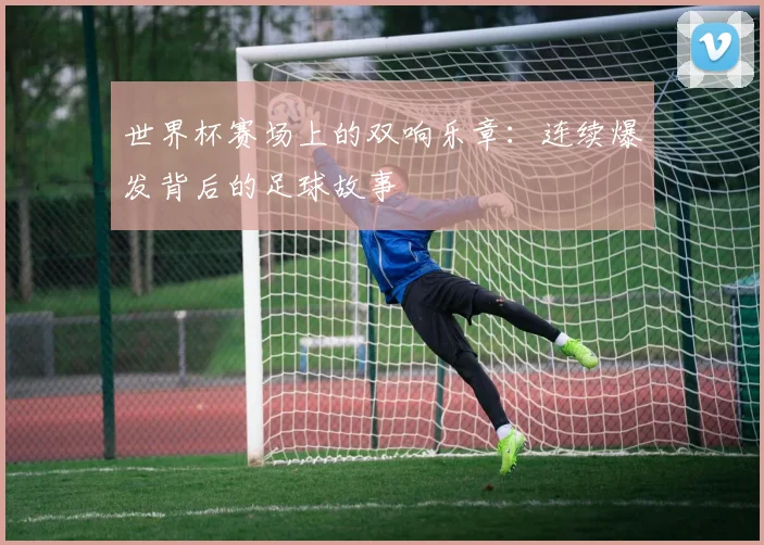 世界杯赛场上的双响乐章：连续爆发背后的足球故事