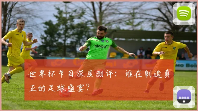 世界杯节目深度测评：谁在制造真正的足球盛宴？