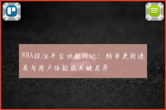 NBA投注平台功能对比：赔率更新速度与用户体验成关键差异