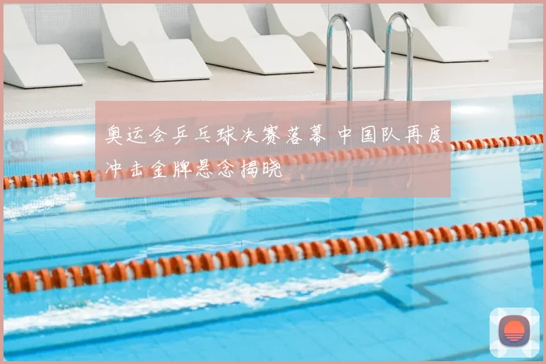 奥运会乒乓球决赛落幕 中国队再度冲击金牌悬念揭晓