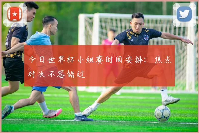 今日世界杯小组赛时间安排：焦点对决不容错过