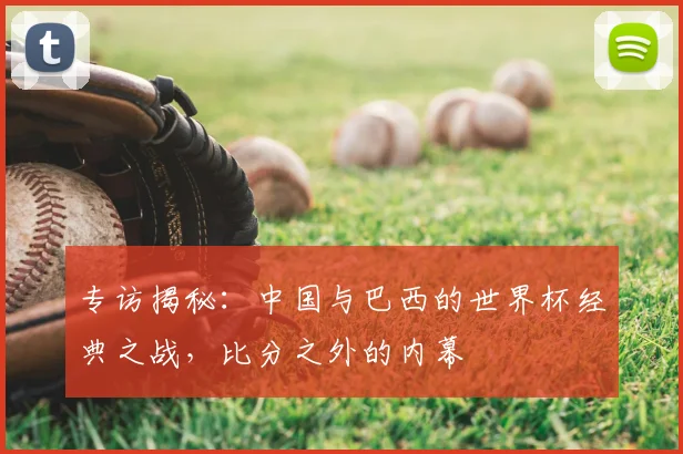 专访揭秘:中国与巴西的世界杯经典之战,比分之外的内幕