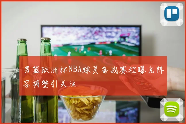 男篮欧洲杯NBA球员备战赛程曝光阵容调整引关注