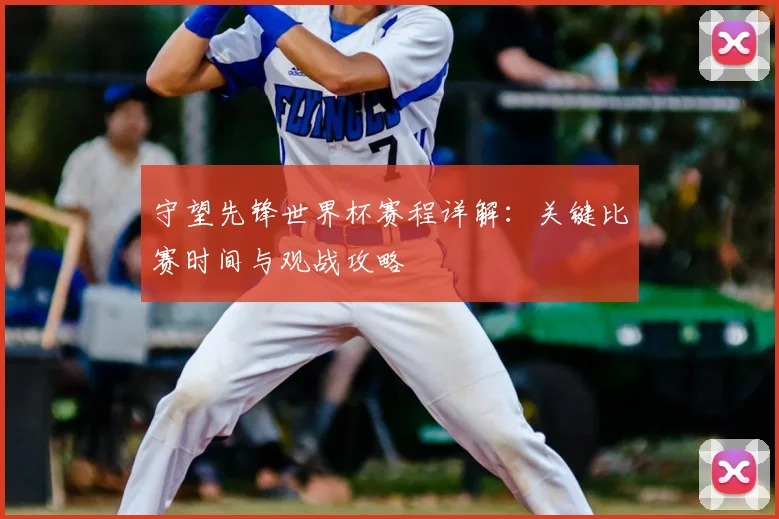 守望先锋世界杯赛程详解：关键比赛时间与观战攻略