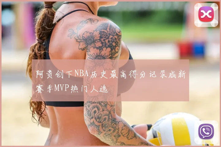 阿贵创下NBA历史最高得分记录成新赛季MVP热门人选