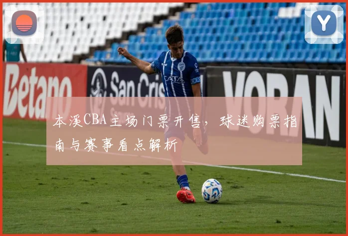 本溪CBA主场门票开售，球迷购票指南与赛事看点解析