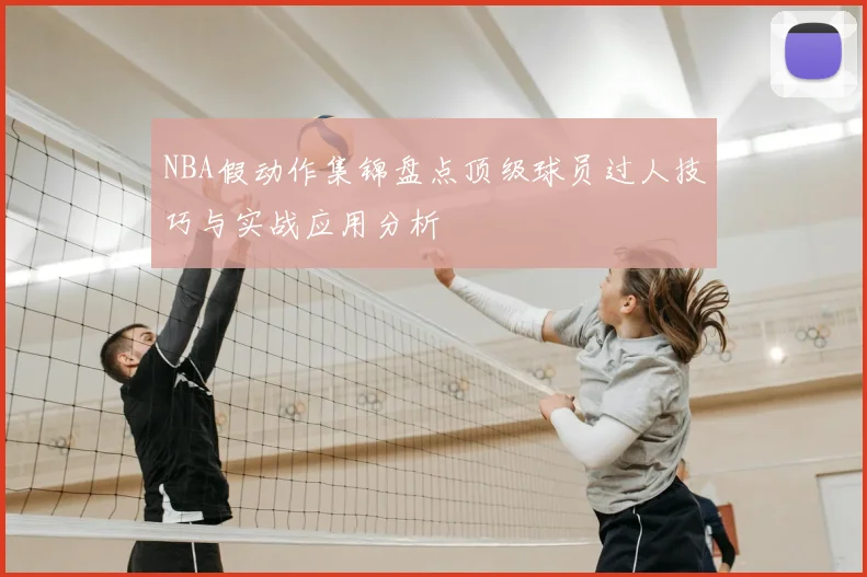 NBA假动作集锦盘点顶级球员过人技巧与实战应用分析