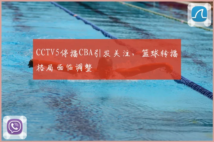 CCTV5停播CBA引发关注,篮球转播格局面临调整