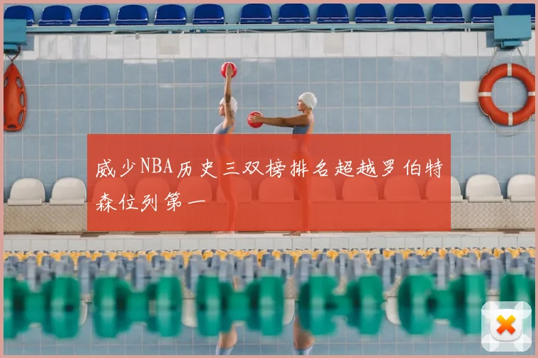 威少NBA历史三双榜排名超越罗伯特森位列第一