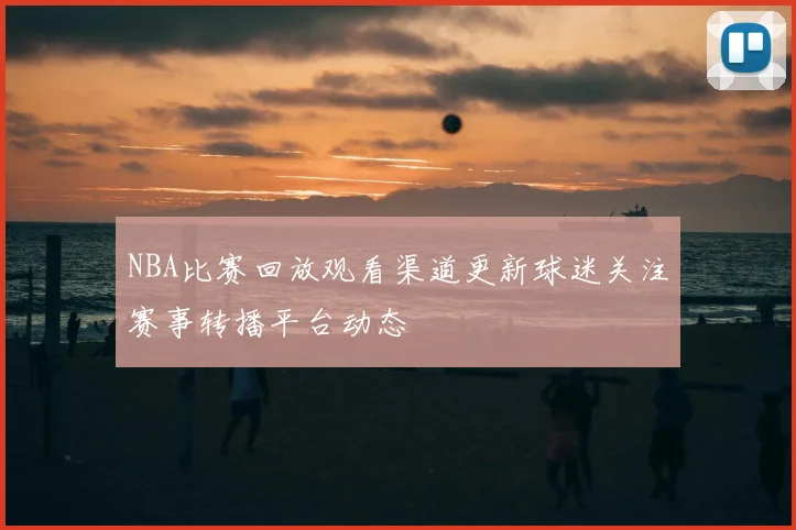 NBA比赛回放观看渠道更新球迷关注赛事转播平台动态