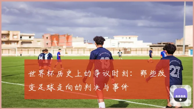 世界杯历史上的争议时刻：那些改变足球走向的判决与事件