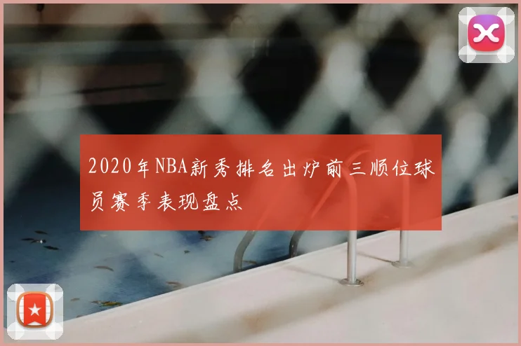 2020年NBA新秀排名出炉前三顺位球员赛季表现盘点
