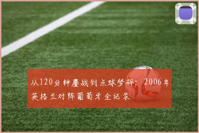 从120分钟鏖战到点球梦碎：2006年英格兰对阵葡萄牙全记录
