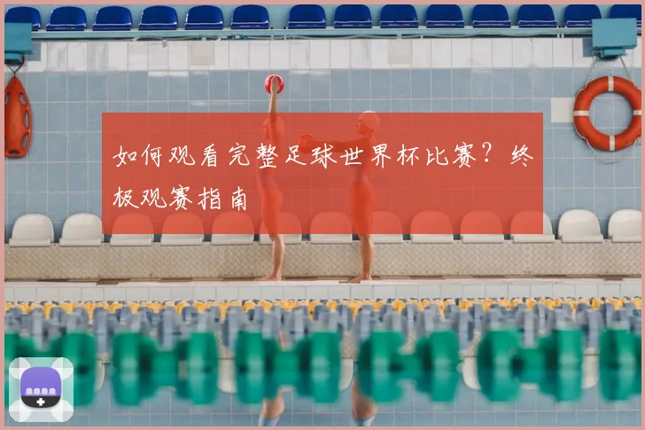 如何观看完整足球世界杯比赛？终极观赛指南