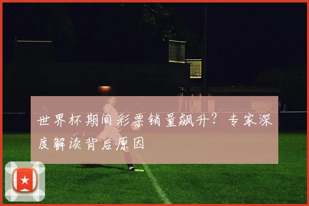 世界杯期间彩票销量飙升？专家深度解读背后原因