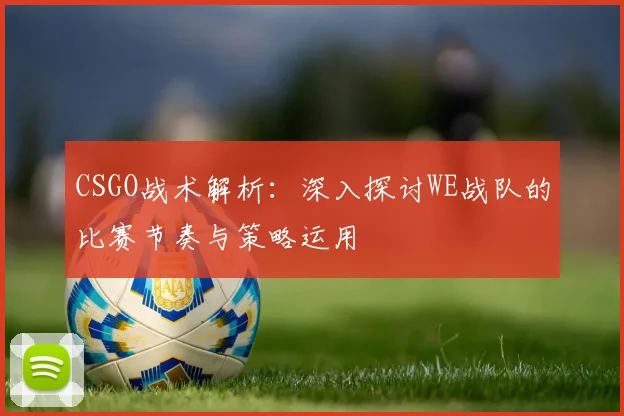 CSGO战术解析：深入探讨WE战队的比赛节奏与策略运用