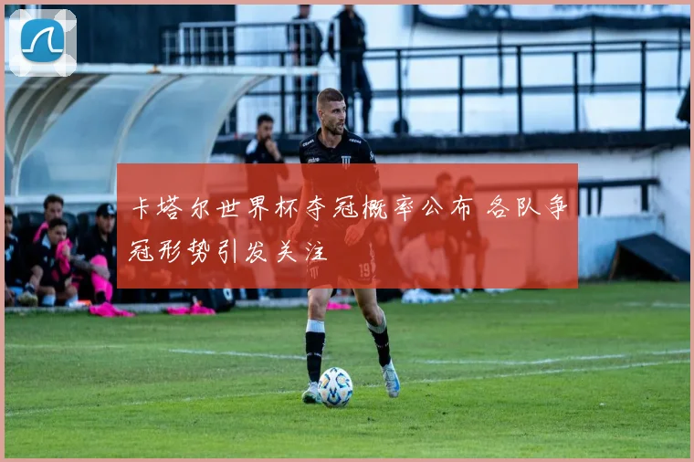 卡塔尔世界杯夺冠概率公布 各队争冠形势引发关注