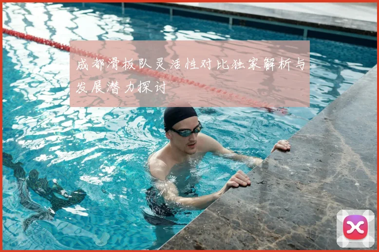 成都滑板队灵活性对比独家解析与发展潜力探讨