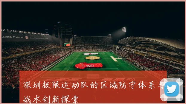 深圳极限运动队的区域防守体系与战术创新探索