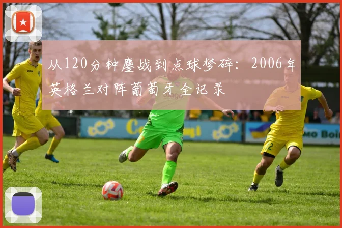 从120分钟鏖战到点球梦碎：2006年英格兰对阵葡萄牙全记录