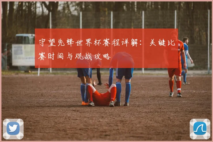 守望先锋世界杯赛程详解：关键比赛时间与观战攻略